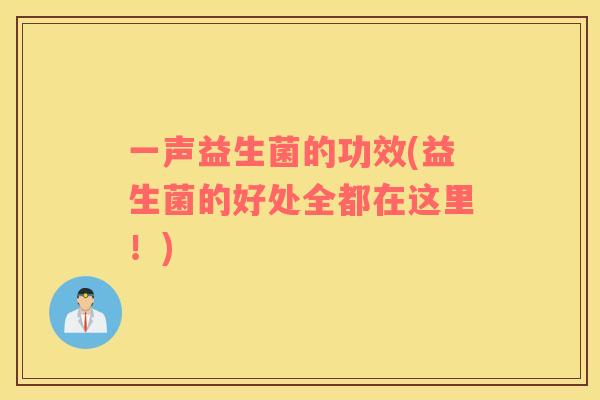 一声益生菌的功效(益生菌的好处全都在这里!) 一声益生菌的功效(益生菌的好处全都在这里!)