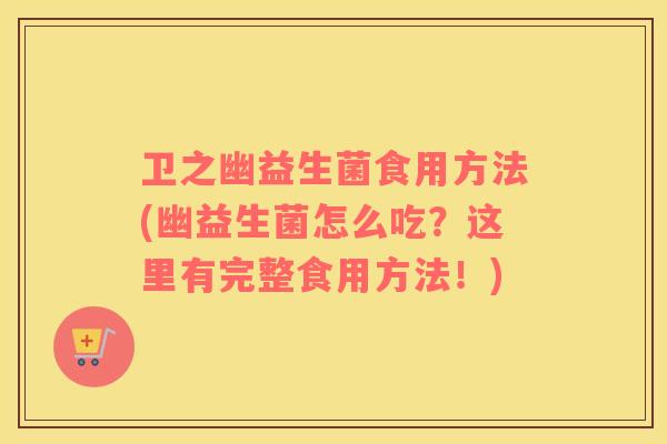 卫之幽益生菌食用方法(幽益生菌怎么吃?这里有完整食用方法!) 卫之幽益生菌食用方法(幽益生菌怎么吃?这里有完整食用方法!)