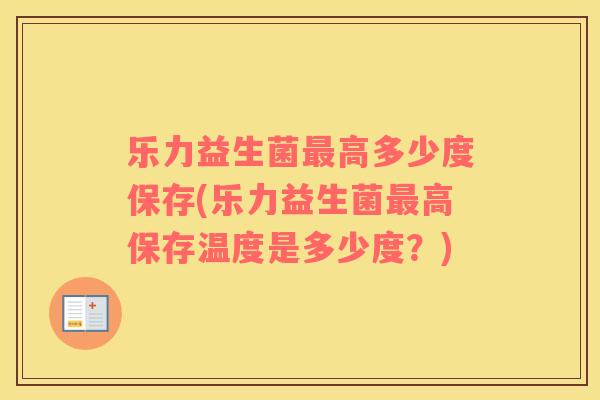乐力益生菌高多少度保存(乐力益生菌高保存温度是多少度?) 乐力益生菌高多少度保存(乐力益生菌高保存温度是多少度?)