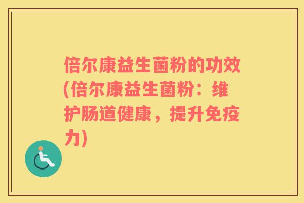 倍尔康益生菌粉的功效(倍尔康益生菌粉:维护肠道健康,提升力) 倍尔康益生菌粉的功效(倍尔康益生菌粉:维护肠道健康,提升力)