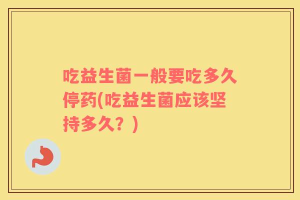 吃益生菌一般要吃多久停药(吃益生菌应该坚持多久？)