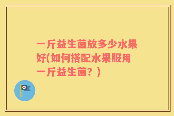 一斤益生菌放多少水果好(如何搭配水果服用一斤益生菌？)