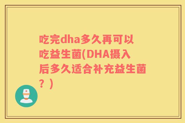 吃完dha多久再可以吃益生菌(DHA摄入后多久适合补充益生菌？)
