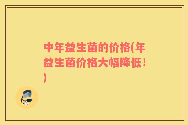 中年益生菌的价格(年益生菌价格大幅降低！)