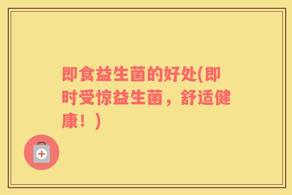 即食益生菌的好处(即时受惊益生菌，舒适健康！)