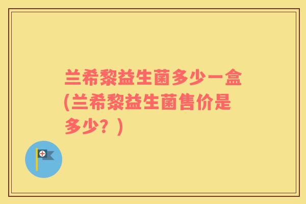 兰希黎益生菌多少一盒(兰希黎益生菌售价是多少?) 兰希黎益生菌多少一盒(兰希黎益生菌售价是多少?)