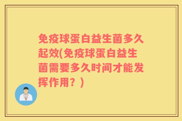 球蛋白益生菌多久起效(球蛋白益生菌需要多久时间才能发挥作用？)