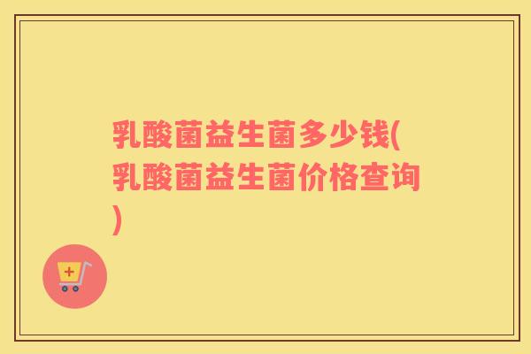 乳酸菌益生菌多少钱(乳酸菌益生菌价格查询)