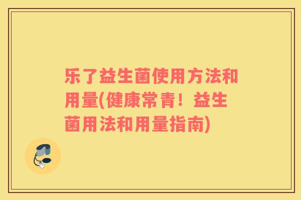 乐了益生菌使用方法和用量(健康常青！益生菌用法和用量指南)