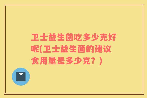 卫士益生菌吃多少克好呢(卫士益生菌的建议食用量是多少克?) 卫士益生菌吃多少克好呢(卫士益生菌的建议食用量是多少克?)