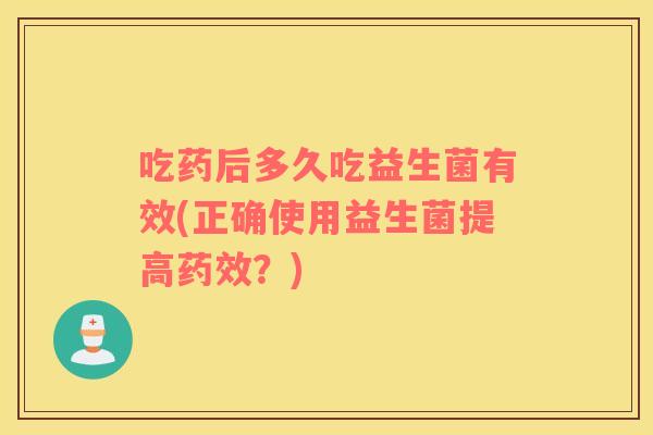 吃药后多久吃益生菌有效(正确使用益生菌提高？)