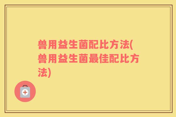兽用益生菌配比方法(兽用益生菌佳配比方法)