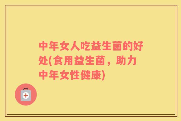 中年女人吃益生菌的好处(食用益生菌,助力中年女性健康) 中年女人吃益生菌的好处(食用益生菌,助力中年女性健康)