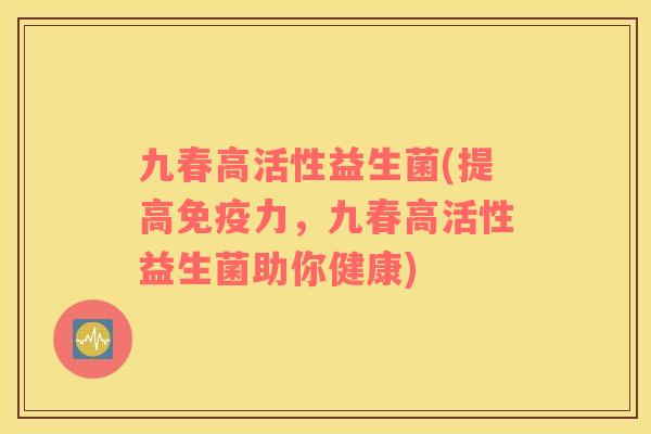 九春高活性益生菌(提高力，九春高活性益生菌助你健康)