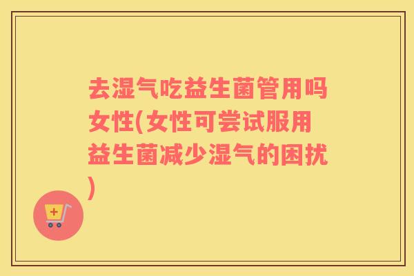 去湿气吃益生菌管用吗女性(女性可尝试服用益生菌减少湿气的困扰)