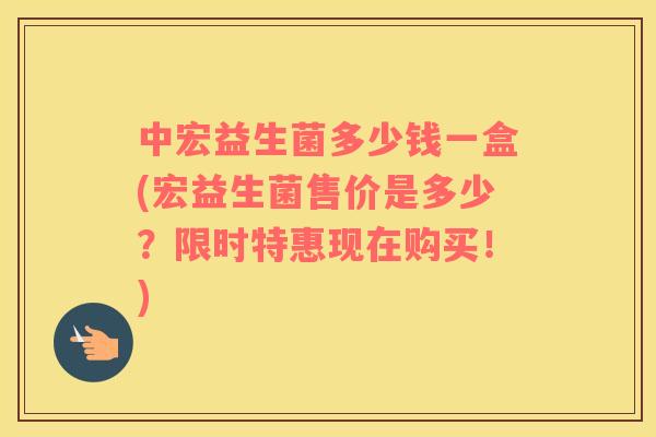 中宏益生菌多少钱一盒(宏益生菌售价是多少?限时特惠现在购买!) 中宏益生菌多少钱一盒(宏益生菌售价是多少?限时特惠现在购买!)