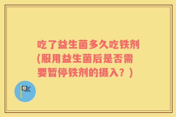 吃了益生菌多久吃铁剂(服用益生菌后是否需要暂停铁剂的摄入？)
