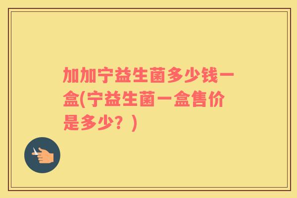 加加宁益生菌多少钱一盒(宁益生菌一盒售价是多少?) 加加宁益生菌多少钱一盒(宁益生菌一盒售价是多少?)