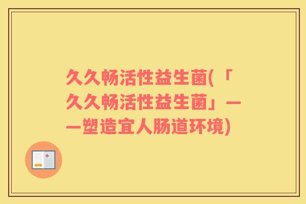 久久畅活性益生菌(「久久畅活性益生菌」——塑造宜人肠道环境) 久久畅活性益生菌(「久久畅活性益生菌」——塑造宜人肠道环境)