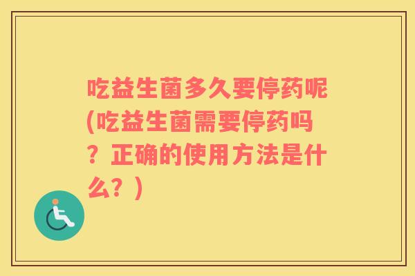 吃益生菌多久要停药呢(吃益生菌需要停药吗？正确的使用方法是什么？)