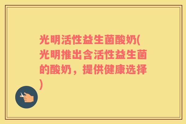光明活性益生菌酸奶(光明推出含活性益生菌的酸奶，提供健康选择)