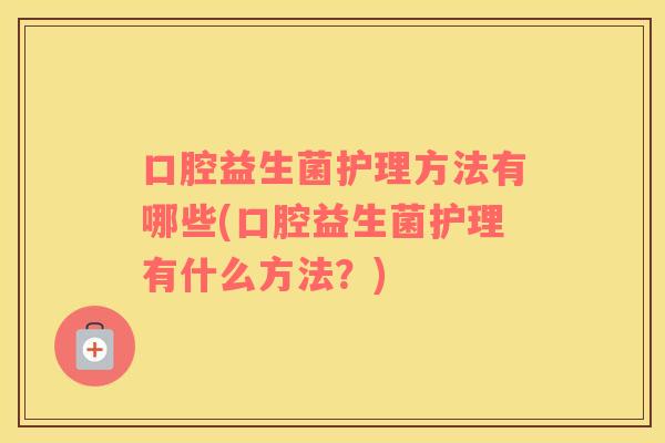 口腔益生菌护理方法有哪些(口腔益生菌护理有什么方法？)