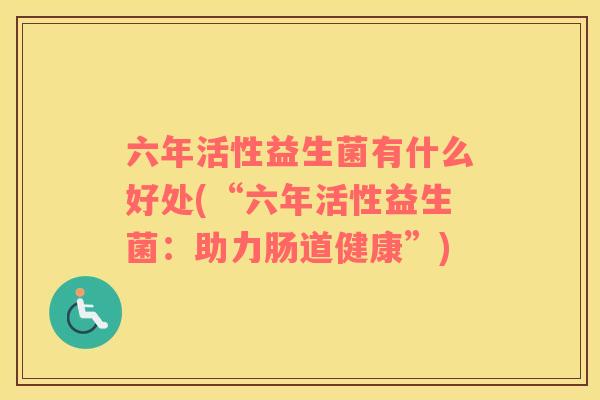 六年活性益生菌有什么好处(“六年活性益生菌：助力肠道健康”)