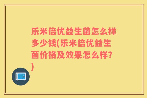 乐米倍优益生菌怎么样多少钱(乐米倍优益生菌价格及效果怎么样？)