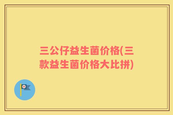 三公仔益生菌价格(三款益生菌价格大比拼) 三公仔益生菌价格(三款益生菌价格大比拼)