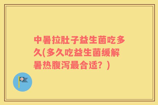 中暑拉肚子益生菌吃多久(多久吃益生菌缓解暑热合适？)