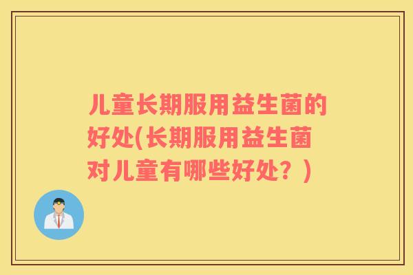 儿童长期服用益生菌的好处(长期服用益生菌对儿童有哪些好处？)