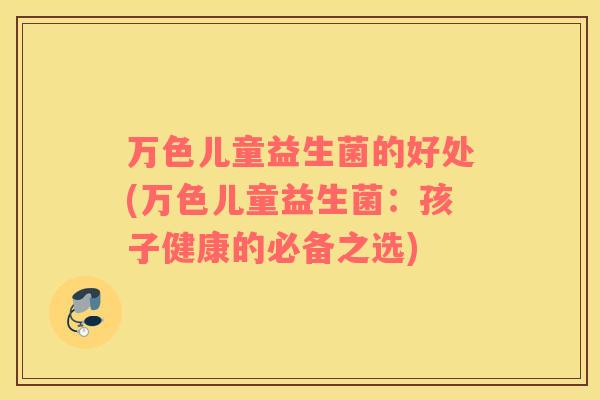 万色儿童益生菌的好处(万色儿童益生菌:孩子健康的必备之选) 万色儿童益生菌的好处(万色儿童益生菌:孩子健康的必备之选)