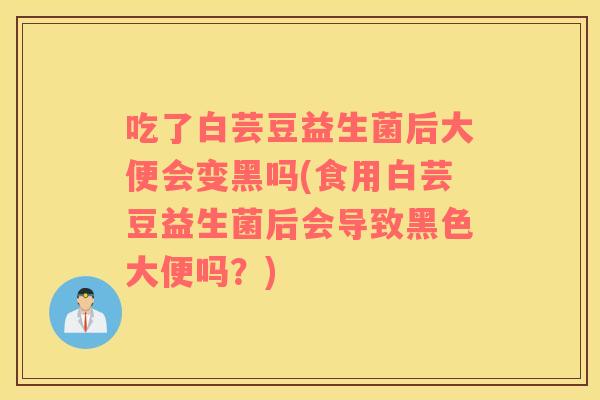 吃了白芸豆益生菌后大便会变黑吗(食用白芸豆益生菌后会导致黑色大便吗?) 吃了白芸豆益生菌后大便会变黑吗(食用白芸豆益生菌后会导致黑色大便吗?)