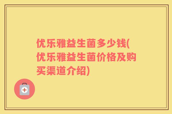 优乐雅益生菌多少钱(优乐雅益生菌价格及购买渠道介绍) 优乐雅益生菌多少钱(优乐雅益生菌价格及购买渠道介绍)