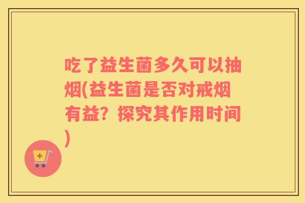 吃了益生菌多久可以抽烟(益生菌是否对戒烟有益？探究其作用时间)