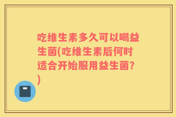 吃维生素多久可以喝益生菌(吃维生素后何时适合开始服用益生菌?) 吃维生素多久可以喝益生菌(吃维生素后何时适合开始服用益生菌?)