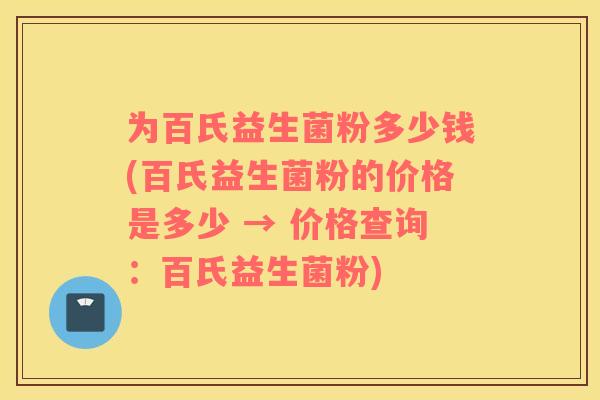 为百氏益生菌粉多少钱(百氏益生菌粉的价格是多少 → 价格查询：百氏益生菌粉)