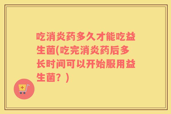 吃药多久才能吃益生菌(吃完药后多长时间可以开始服用益生菌?) 吃药多久才能吃益生菌(吃完药后多长时间可以开始服用益生菌?)