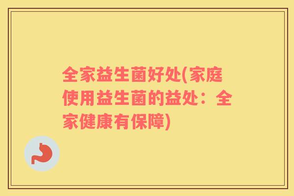 全家益生菌好处(家庭使用益生菌的益处:全家健康有保障) 全家益生菌好处(家庭使用益生菌的益处:全家健康有保障)