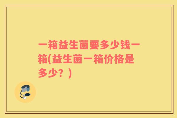 一箱益生菌要多少钱一箱(益生菌一箱价格是多少？)