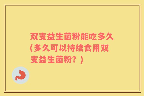 双支益生菌粉能吃多久(多久可以持续食用双支益生菌粉？)