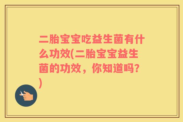 二胎宝宝吃益生菌有什么功效(二胎宝宝益生菌的功效,你知道吗?) 二胎宝宝吃益生菌有什么功效(二胎宝宝益生菌的功效,你知道吗?)