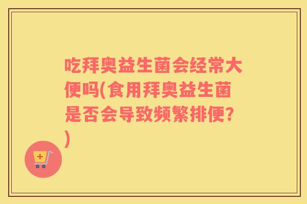 吃拜奥益生菌会经常大便吗(食用拜奥益生菌是否会导致频繁排便？)