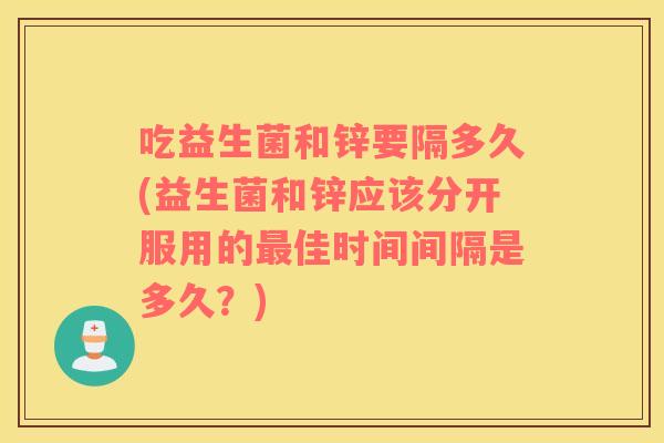 吃益生菌和锌要隔多久(益生菌和锌应该分开服用的佳时间间隔是多久？)