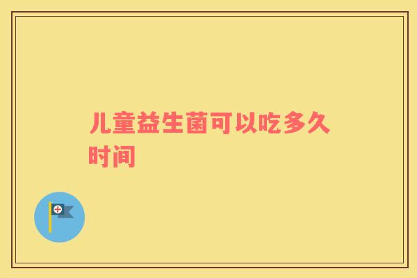 儿童益生菌可以吃多久时间 儿童益生菌可以吃多久时间