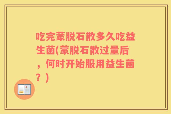吃完蒙脱石散多久吃益生菌(蒙脱石散过量后,何时开始服用益生菌?) 吃完蒙脱石散多久吃益生菌(蒙脱石散过量后,何时开始服用益生菌?)
