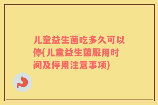 儿童益生菌吃多久可以停(儿童益生菌服用时间及停用注意事项)