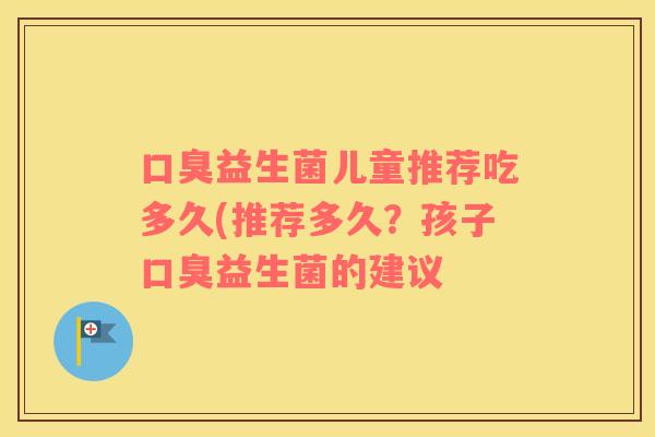 益生菌儿童推荐吃多久(推荐多久？孩子益生菌的建议