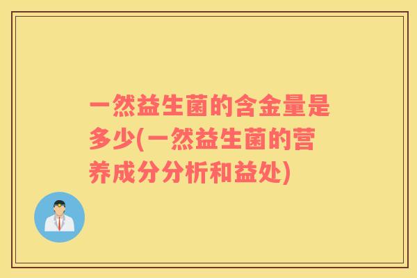 一然益生菌的含金量是多少(一然益生菌的营养成分分析和益处)