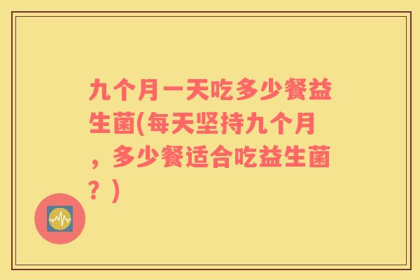 九个月一天吃多少餐益生菌(每天坚持九个月,多少餐适合吃益生菌?) 九个月一天吃多少餐益生菌(每天坚持九个月,多少餐适合吃益生菌?)